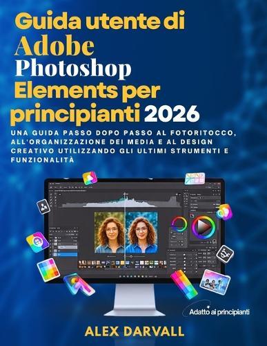 Guida utente di Adobe Photoshop Elements per principianti 2026: Una guida passo dopo passo al fotoritocco, all'organizzazione dei media e al design creativo utilizzando gli ultimi strumenti e funzionalità