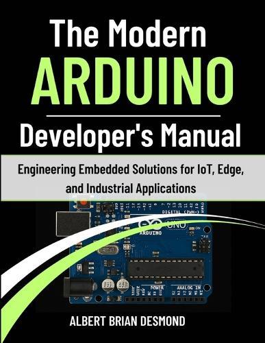 The Modern ARDUINO Developer's Manual: Engineering Embedded Solutions for IoT, Edge, and Industrial Applications