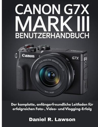 Canon G7x Mark III Benutzerhandbuch: Der komplette, anfängerfreundliche Leitfaden für erfolgreichen Foto-, Video- und Vlogging-Erfolg
