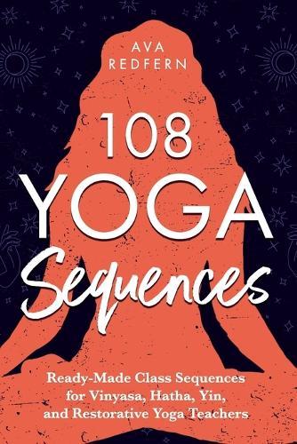 108 Yoga Sequences: Ready-Made Class Sequences for Vinyasa, Hatha, Yin, and Restorative Yoga Teachers