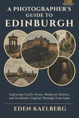A Photographer's Guide to Edinburgh: Capturing Castle Views, Medieval Streets, and Scotland's Capital Through Your Lens