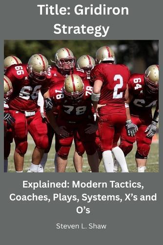 Gridiron Strategy: Explained: Modern Tactics, Coaches, Plays, Systems, X's and O's