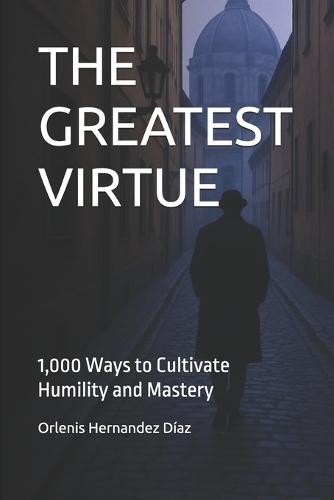 The Greatest Virtue: 1,000 Ways to Cultivate Humility and Mastery