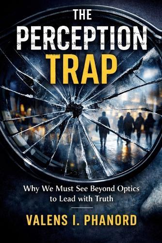 The Perception Trap: How False Impressions Undermine Leadership and What to Do About It