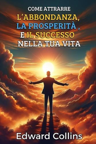Come attrarre l'abbondanza, la prosperità e il successo nella tua vita: Scopri il segreto per ottenere tutto ciò che desideri