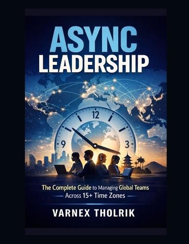 Async Leadership: The Complete Guide to Managing Global Teams Across 15+ Time Zones