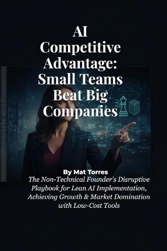 AI Competitive Advantage: Small Teams Beat Big Companies: The Non-Technical Founder's Disruptive Playbook for Lean AI Implementation, Achieving Growth & Market Domination with Low-Cost Tools