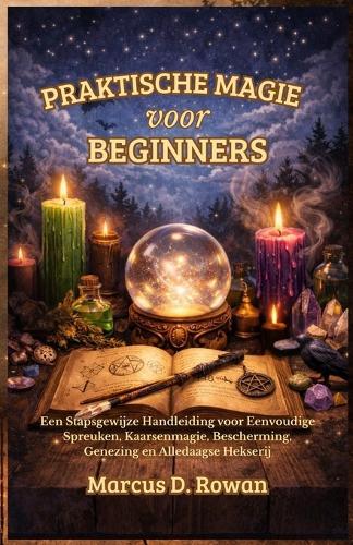 Praktische Magie voor Beginners: Een Stapsgewijze Handleiding voor Eenvoudige Spreuken, Kaarsenmagie, Bescherming, Genezing en Alledaagse Hekserij