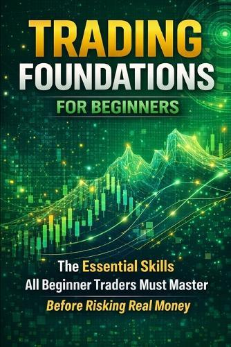 Trading Foundations for Beginners: The Essential Skills All Beginner Traders Must Master Before Risking Real Money