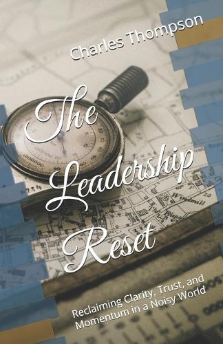 The Leadership Reset: Reclaiming Clarity, Trust, and Momentum in a Noisy World