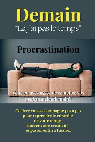 Demain. Là j'ai pas le temps.: Procrastination. Vous en avez assez de remettre vos projets au lendemain?