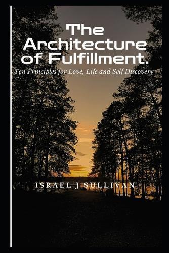 The Architecture of Fulfillment: 10 principles for Love, Life, and Self Discovery