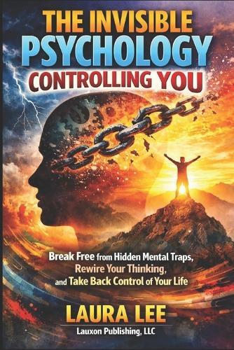 The Invisible Psychology Controlling You: Break Free from Hidden Mental Traps, Rewire Your Thinking, and Take Back Control of Your Life