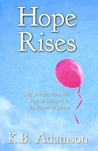 Hope Rises: My Journey from the Pain of Betrayal to the Power of Grace