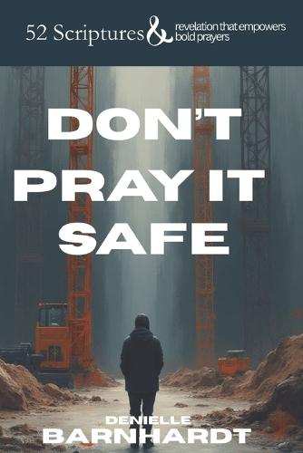 Don't Pray it Safe: 52 Scriptures and revelation to empower bold prayers.
