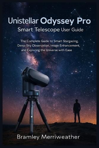 Unistellar Odyssey Pro Smart Telescope User Guide: The Complete Guide to Smart Stargazing, Deep-Sky Observation, Image Enhancement, and Exploring the Universe with Ease