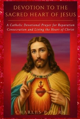 Devotion to the Sacred Heart of Jesus: Catholic Devotional Prayer for Reparation, Consecration and Living the Heart of Christ