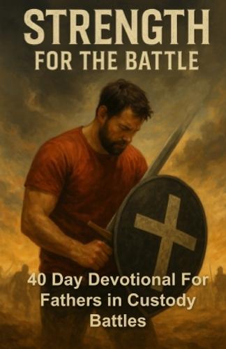 Strength For The Battle: 40 Day Devotional For Fathers In Custody Battles