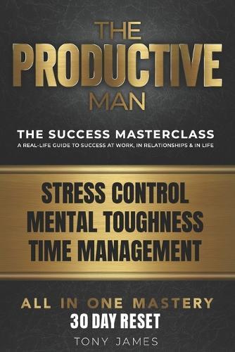 The Productive Man: Stress Control, Time Management and Mental Discipline for Men Who Want More From Life
