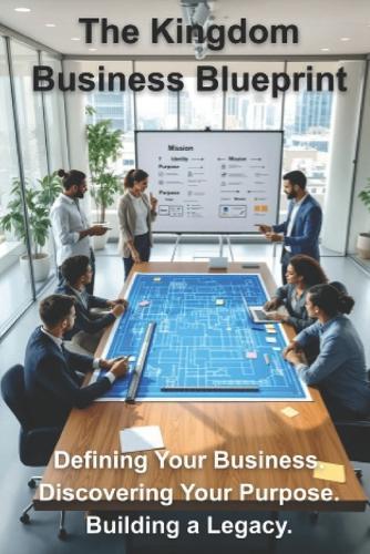 The Kingdom Business Blueprint: Defining Your Business. Discovering Your Purpose. Building a Legacy