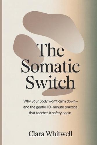 The Somatic Switch: Why Your Body Won't Calm Down-and the Gentle 10 Minutes Practice That Teaches It Safety Again