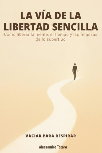 LA VÍA DE LA LIBERTAD SENCILLA - Vaciar para respirar: Cómo liberar la mente, el tiempo y las finanzas de lo superfluo