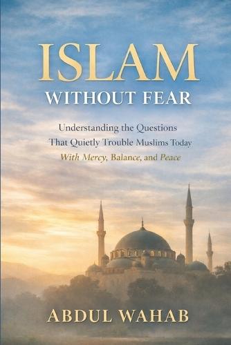 Islam Without Fear: Understanding the Questions That Quietly Trouble Muslims Today - With Mercy, Balance, and Peace