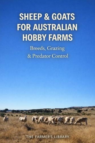Sheep and Goats for Australian Hobby Farms: Breeds, Grazing and Predator Control for Productive Small Blocks and Lifestyle Farms