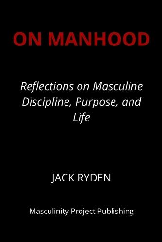On Manhood: Reflections on Masculine Discipline, Purpose, and Life Jack Ryden