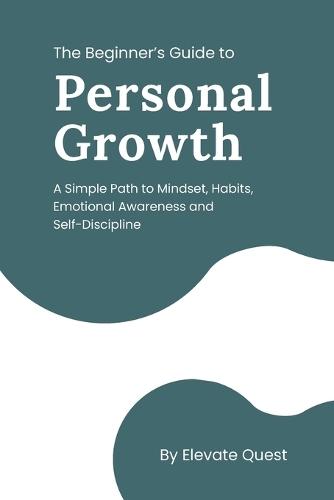 The Beginner's Guide to Personal Growth: A Simple Path to Mindset, Habits, Emotional Awareness & Self-Discipline