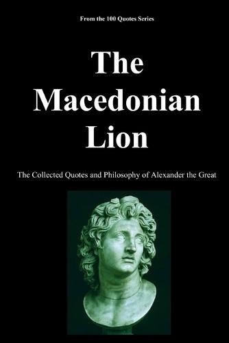 The Macedonian Lion: The Collected Quotes and Philosophy of Alexander the Great