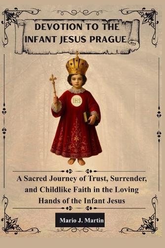 Devotion to the Infant Jesus of Prague: A Sacred Journey of Trust, Surrender, and Childlike Faith in the Loving Hands of the Infant Jesus