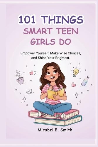 101 Things Smart Teen Girls Do: Empower Yourself, Make Wise Choices, and Shine Your Brightest.