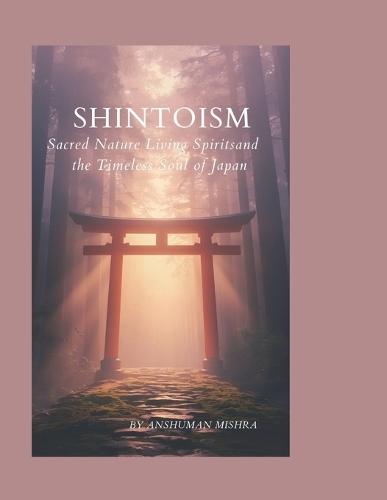 Shintoism: Sacred Nature Living Spirits and the Timeless Soul of Japan