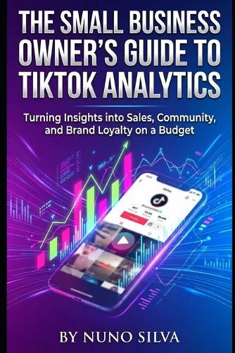 The Small Business Owner's Guide to TikTok Analytics: Turning Insights into Sales, Community, and Brand Loyalty on a Budget