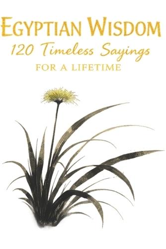 Egyptian Wisdom 120 Timeless Sayings for a Lifetime: Ancient Egyptian Proverbs Inspired by Timeless Teachings on Life, Character, and Balance