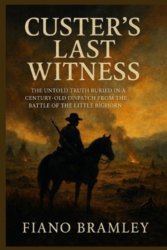 Custer's Last Witness: The Untold Truth Buried in a Century-Old Dispatch from the Battle of the Little Bighorn