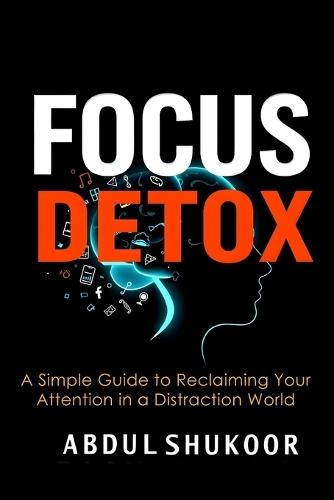 Focus Detox: A Simple Guide to Reclaiming Your Attention in a Distracted World
