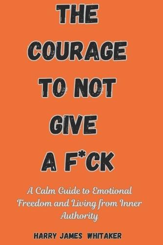 The Courage to Not Give a F*ck: A Calm Guide to Emotional Freedom and Living from Inner Authority