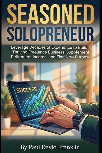 Seasoned Solopreneur: Freelancing for the 50+ Crowd: Leverage Decades of Experience to Build a Thriving Freelance Business, Supplement Retirement Income, and Find New Purpose