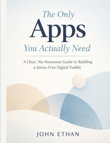 The Only Apps You Actually Need: A Clear, No-Nonsense Guide to Building a Stress-Free Digital Toolkit