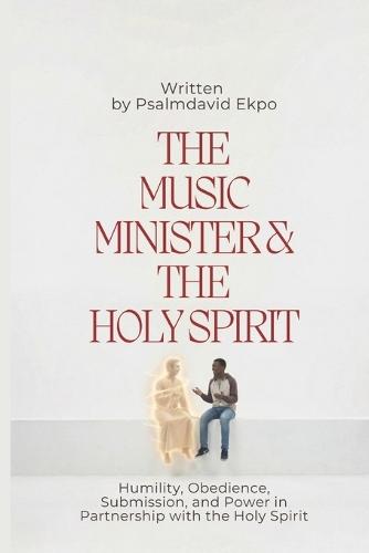 The Music Minister And The Holy Spirit: Humilty, Obidience, Submission, And Power In Partnership With The Holy Spirit