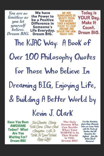 The KJAC Way: A Book of Over 100 Philosophy Quotes For Those Who Believe In Dreaming BIG, Enjoying Life, & Building A Better World.