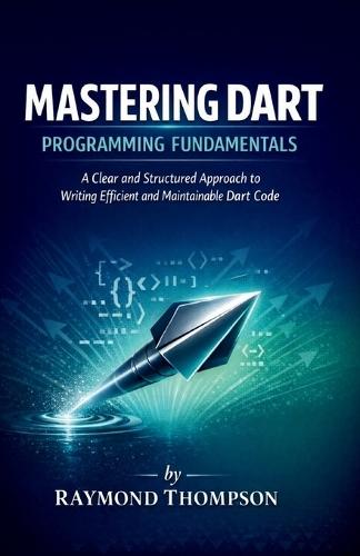 Mastering Dart Programming Fundamentals: A Clear and Structured Approach to Writing Efficient and Maintainable Dart Code
