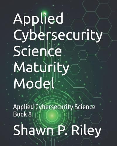 Applied Cybersecurity Science Maturity Model: Applied Cybersecurity Science Book 8