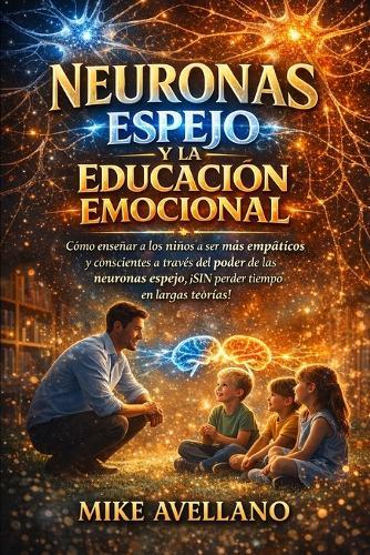 Neuronas Espejo Y La Educación Emocional: Cómo enseñar a los niños a ser más empáticos y conscientes a través del poder de las neuronas espejo, ¡SIN perder tiempo en largas teorías!