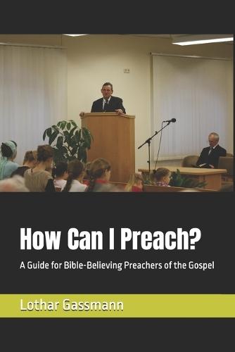 How Can I Preach?: A Guide for Bible-Believing Preachers of the Gospel