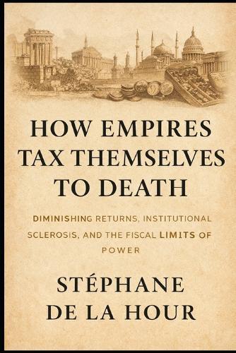 How Empires Tax Themselves to Death: Diminishing Returns, Institutional Sclerosis, and the Fiscal Limits of Power