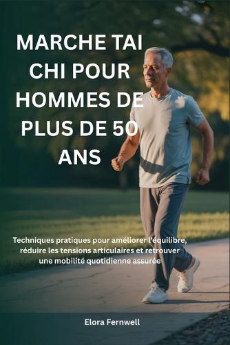 Marche Tai CHI Pour Hommes de Plus de 50 ANS: Techniques pratiques pour améliorer l'équilibre, réduire les tensions articulaires et retrouver une mobilité quotidienne assurée