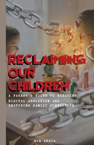 Reclaiming Our Children: A Parent's Guide to Breaking Digital Addiction and Restoring Family Connection